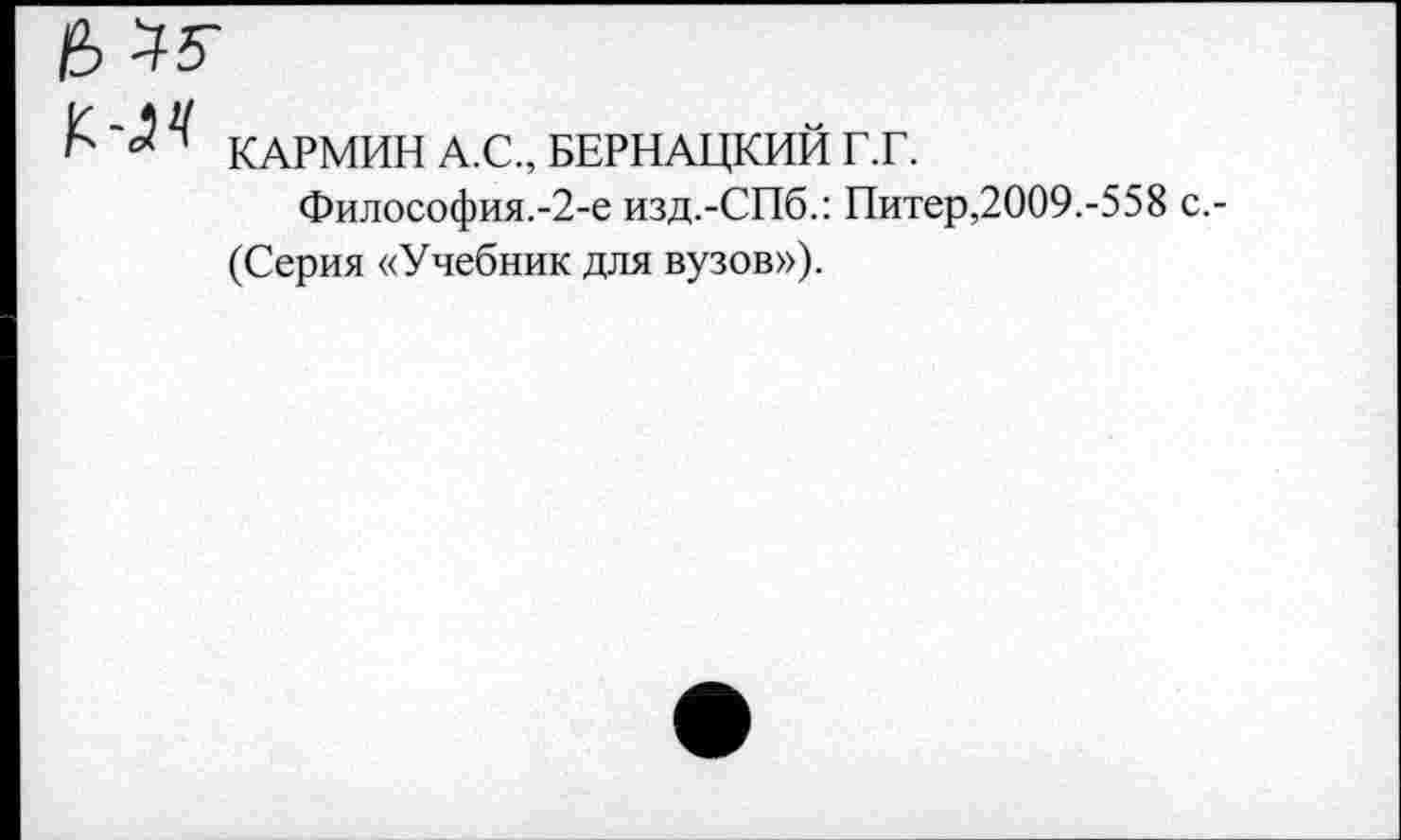 ﻿К '<3 КАРМИН А.С., БЕРНАЦКИЙ Г.Г.
Философия.-2-е изд.-СПб.: Питер,2009.-558 с.-(Серия «Учебник для вузов»).